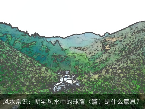 风水常识：阴宅风水中的球簷（簷）是什么意思？