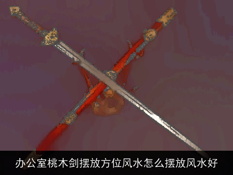 办公室桃木剑摆放方位风水怎么摆放风水好