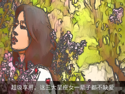 超级享用，这三大星座女一辈子都不缺爱