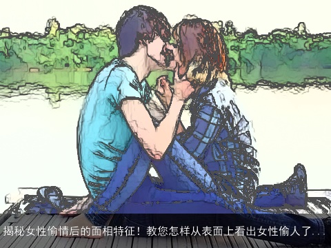 揭秘女性偷情后的面相特征！教您怎样从表面上看出女性偷人了...