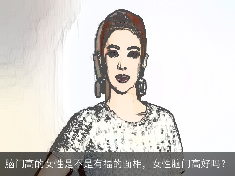 脑门高的女性是不是有福的面相，女性脑门高好吗？