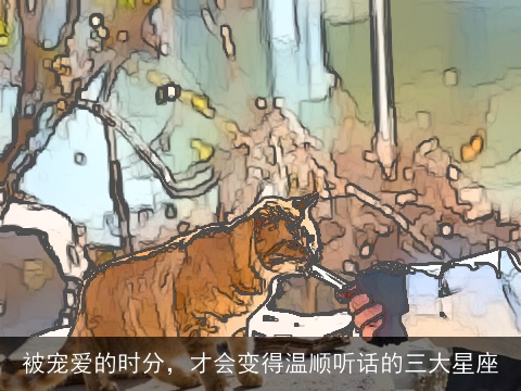 被宠爱的时分，才会变得温顺听话的三大星座