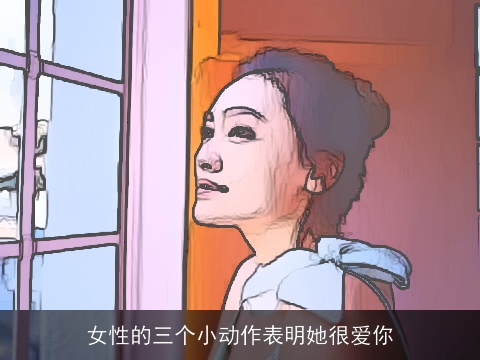 女性的三个小动作表明她很爱你