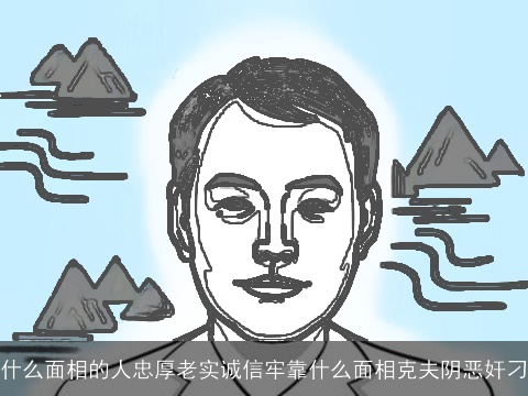 什么面相的人忠厚老实诚信牢靠什么面相克夫阴恶奸刁