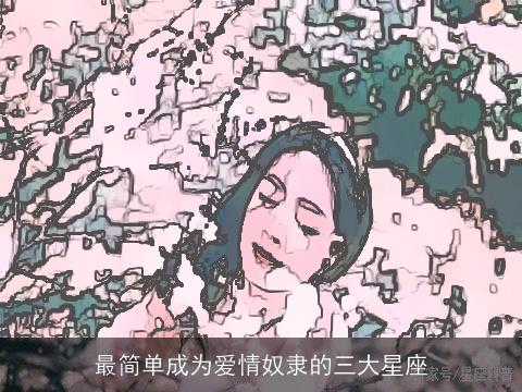 最简单成为爱情奴隶的三大星座