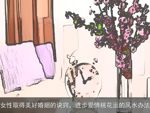 女性取得美好婚姻的诀窍，进步爱情桃花运的风水办法