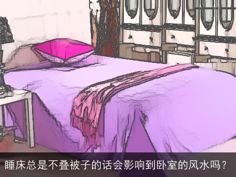 睡床总是不叠被子的话会影响到卧室的风水吗？