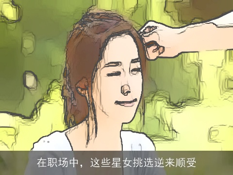 在职场中，这些星女挑选逆来顺受