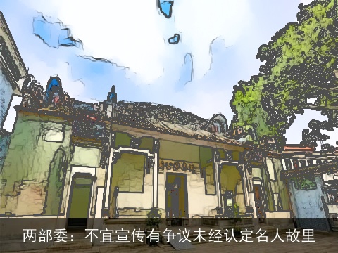 两部委：不宜宣传有争议未经认定名人故里