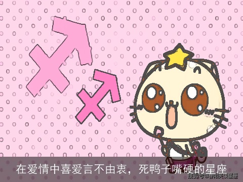 在爱情中喜爱言不由衷，死鸭子嘴硬的星座