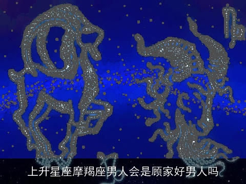上升星座摩羯座男人会是顾家好男人吗