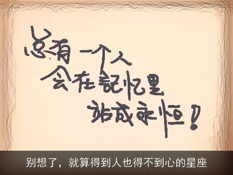 别想了，就算得到人也得不到心的星座