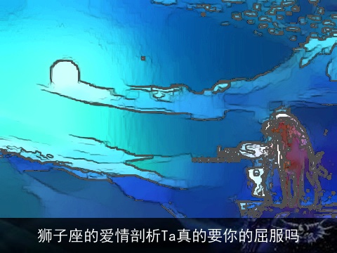 狮子座的爱情剖析Ta真的要你的屈服吗