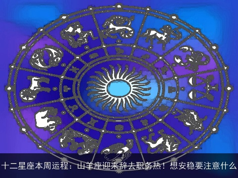 十二星座本周运程：山羊座迎来辞去职务热！想安稳要注意什么