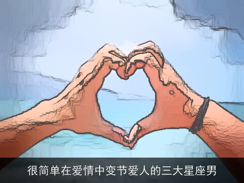 很简单在爱情中变节爱人的三大星座男