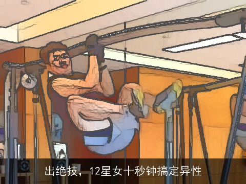 出绝技，12星女十秒钟搞定异性