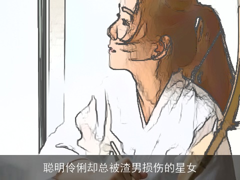 聪明伶俐却总被渣男损伤的星女