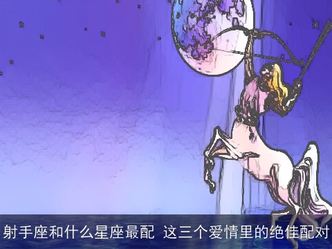 射手座和什么星座最配 这三个爱情里的绝佳配对