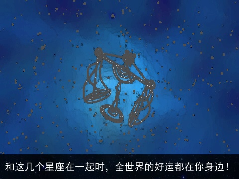 和这几个星座在一起时，全世界的好运都在你身边！