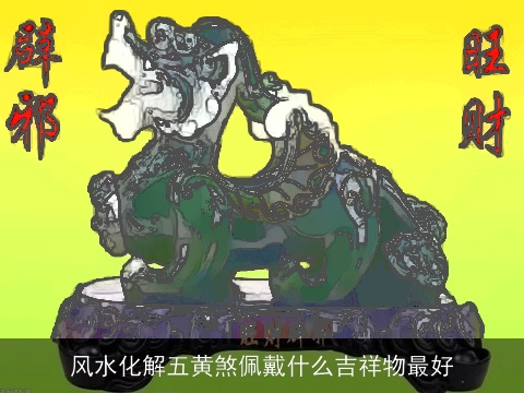 风水化解五黄煞佩戴什么吉祥物最好
