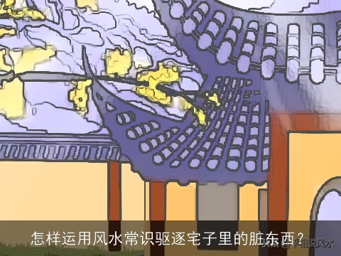 怎样运用风水常识驱逐宅子里的脏东西？