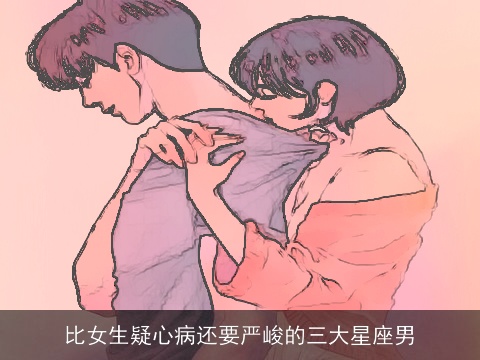 比女生疑心病还要严峻的三大星座男