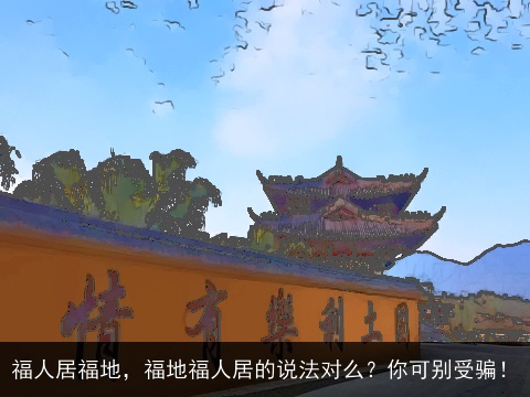 福人居福地，福地福人居的说法对么？你可别受骗！