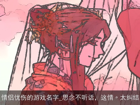 情侣忧伤的游戏名字_思念不听话，这情〃太纠结