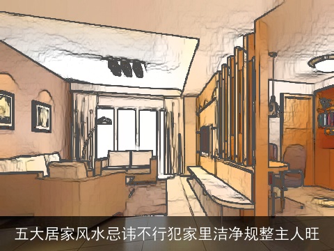 五大居家风水忌讳不行犯家里洁净规整主人旺