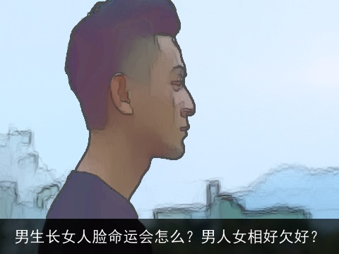 男生长女人脸命运会怎么？男人女相好欠好？
