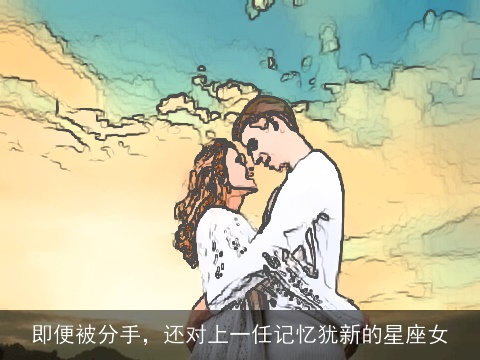 即便被分手，还对上一任记忆犹新的星座女