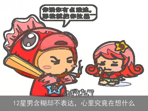 12星男含糊却不表达，心里究竟在想什么