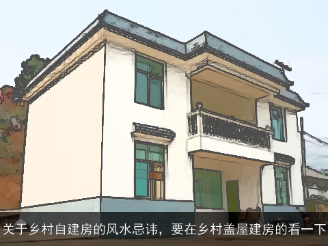 关于乡村自建房的风水忌讳，要在乡村盖屋建房的看一下