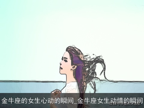 金牛座的女生心动的瞬间_金牛座女生动情的瞬间