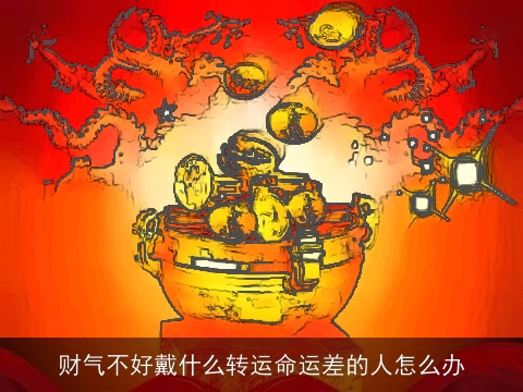 财气不好戴什么转运命运差的人怎么办