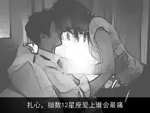 扎心，细数12星座爱上谁会最痛