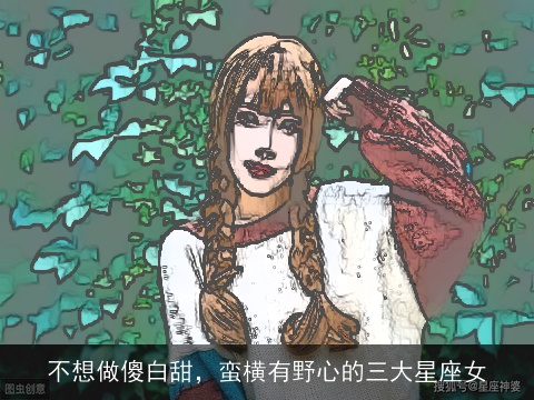 不想做傻白甜，蛮横有野心的三大星座女