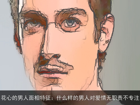 花心的男人面相特征：什么样的男人对爱情无职责不专注