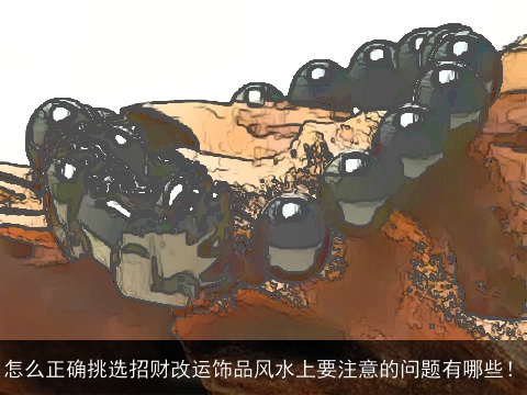 怎么正确挑选招财改运饰品风水上要注意的问题有哪些！