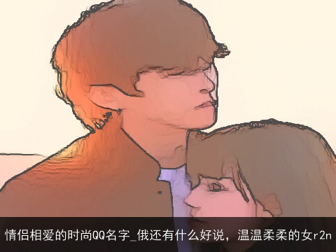 情侣相爱的时尚QQ名字_俄还有什么好说，温温柔柔的女r2n