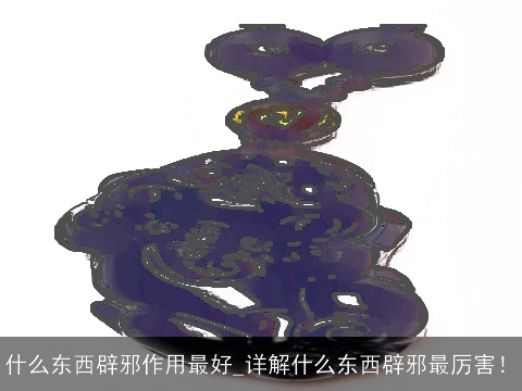 什么东西辟邪作用最好_详解什么东西辟邪最厉害！