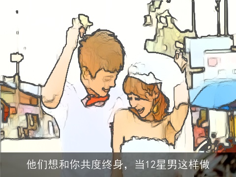 他们想和你共度终身，当12星男这样做