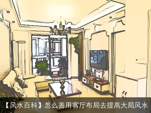 【风水百科】怎么善用客厅布局去提高大局风水