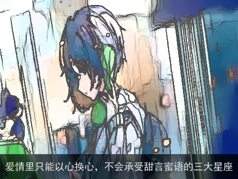 爱情里只能以心换心，不会承受甜言蜜语的三大星座