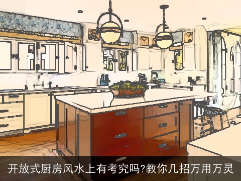 开放式厨房风水上有考究吗?教你几招万用万灵