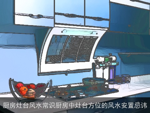 厨房灶台风水常识厨房中灶台方位的风水安置忌讳