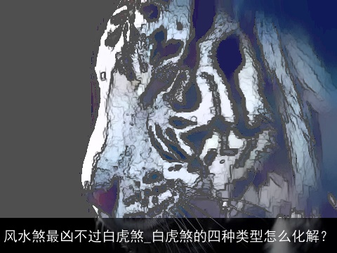 风水煞最凶不过白虎煞_白虎煞的四种类型怎么化解？