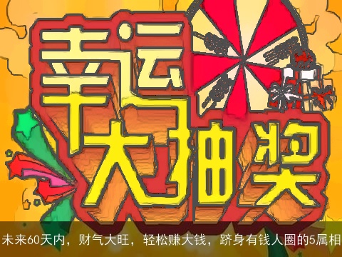 未来60天内，财气大旺，轻松赚大钱，跻身有钱人圈的5属相