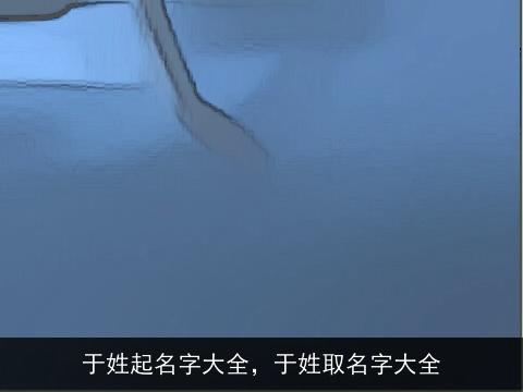 于姓起名字大全，于姓取名字大全