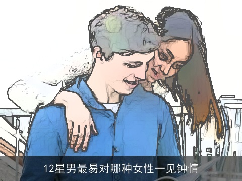 12星男最易对哪种女性一见钟情